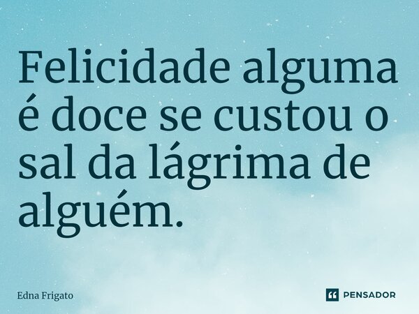 ⁠Felicidade alguma é doce se custou o sal da lágrima de alguém.... Frase de Edna Frigato.