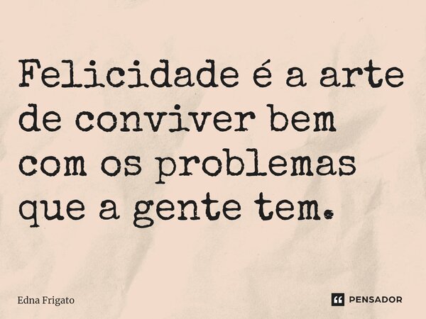 ⁠Felicidade é a arte de conviver bem com os problemas que a gente tem.... Frase de Edna Frigato.