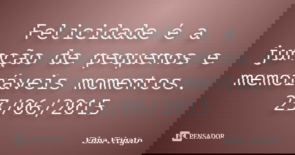 Felicidade é a junção de pequenos e memoráveis momentos. 23/06/2015... Frase de Edna Frigato.
