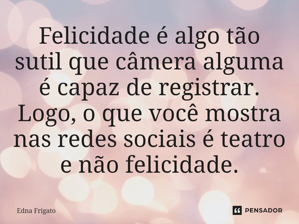 Felicidade é algo tão sutil que câmera alguma é capaz de registrar. Logo, o que você mostra nas redes sociais é teatro e não felicidade.... Frase de Edna Frigato.