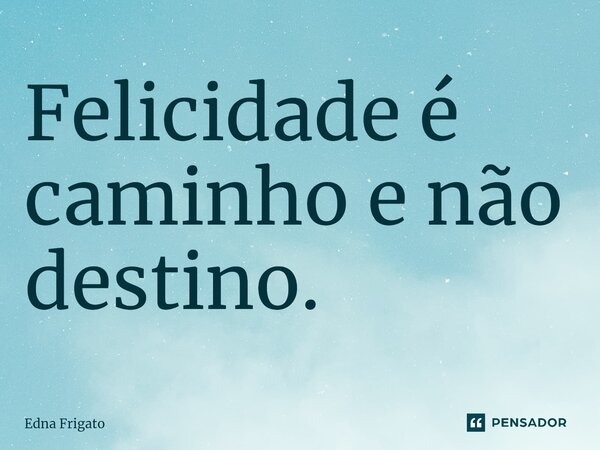 ⁠Felicidade é caminho e não destino.... Frase de Edna Frigato.