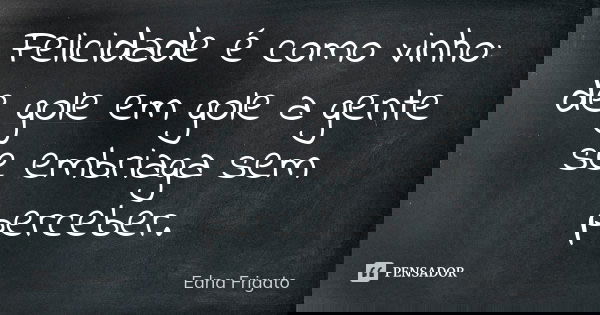 Felicidade é como vinho: de gole em gole a gente se embriaga sem perceber.... Frase de Edna Frigato.