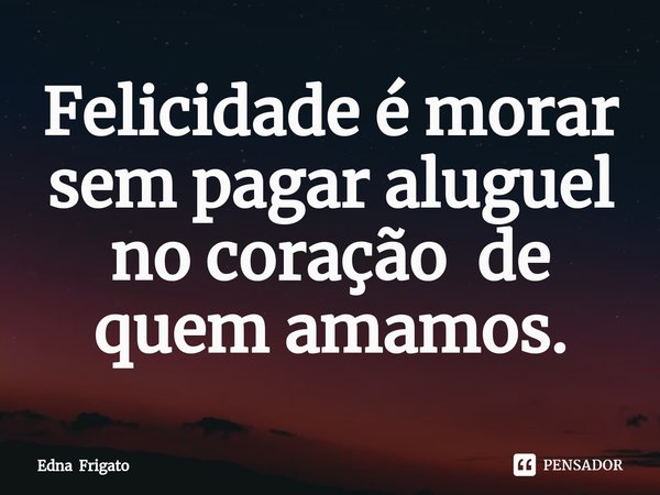 ⁠Felicidade é morar sem pagar aluguel no coração de quem amamos.... Frase de Edna Frigato.