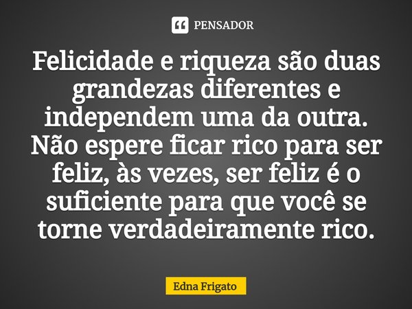 ⁠Felicidade e riqueza são duas grandezas diferentes e independem uma da outra. Não espere ficar rico para ser feliz, às vezes, ser feliz é o suficiente para que... Frase de Edna Frigato.