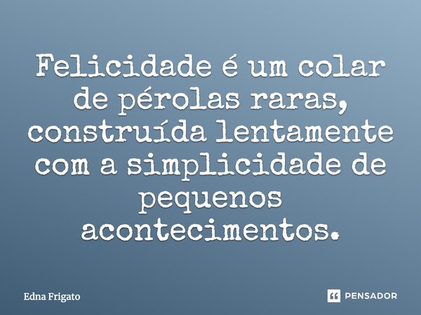 Felicidade é um colar de pérolas raras, construída lentamente com a simplicidade de pequenos acontecimentos.... Frase de Edna Frigato.