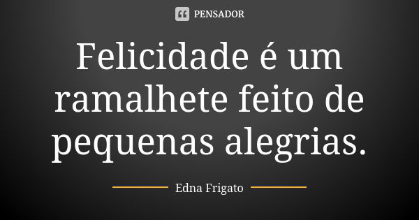 Felicidade é um ramalhete feito de pequenas alegrias.... Frase de Edna Frigato.