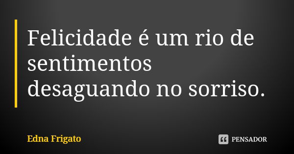 Felicidade é um rio de sentimentos desaguando no sorriso.... Frase de Edna Frigato.