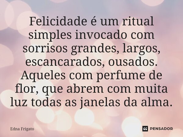 ⁠Felicidade é um ritual simples invocado com sorrisos grandes, largos, escancarados, ousados. Aqueles com perfume de flor, que abrem com muita luz todas as jane... Frase de Edna Frigato.