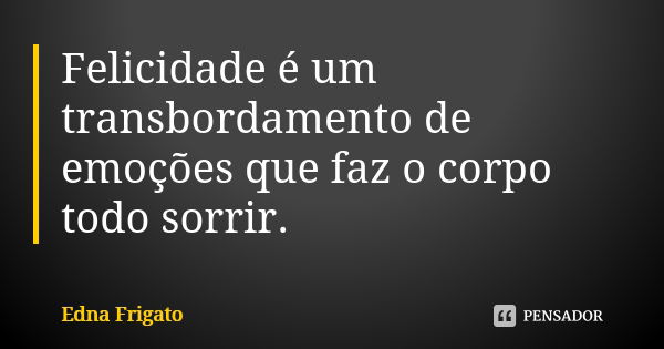 Felicidade é um transbordamento de emoções que faz o corpo todo sorrir.... Frase de Edna Frigato.