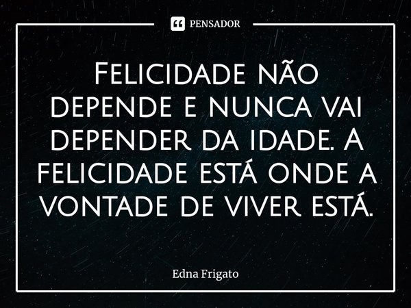 ⁠Felicidade não depende e nunca vai depender da idade. A felicidade está onde a vontade de viver está.... Frase de Edna Frigato.