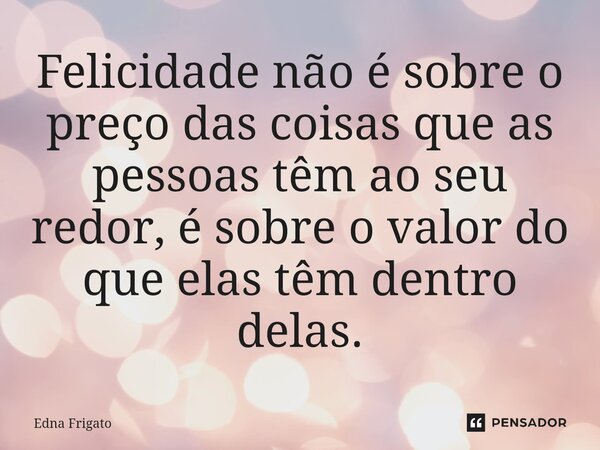 ⁠Felicidade não é sobre o preço das coisas que as pessoas têm ao seu redor, é sobre o valor do que elas têm dentro delas.... Frase de Edna Frigato.