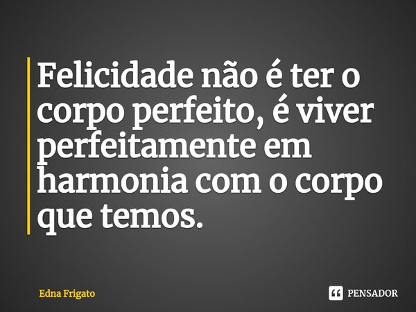 ⁠Felicidade não é ter o corpo perfeito, é viver perfeitamente em harmonia com o corpo que temos.... Frase de Edna Frigato.