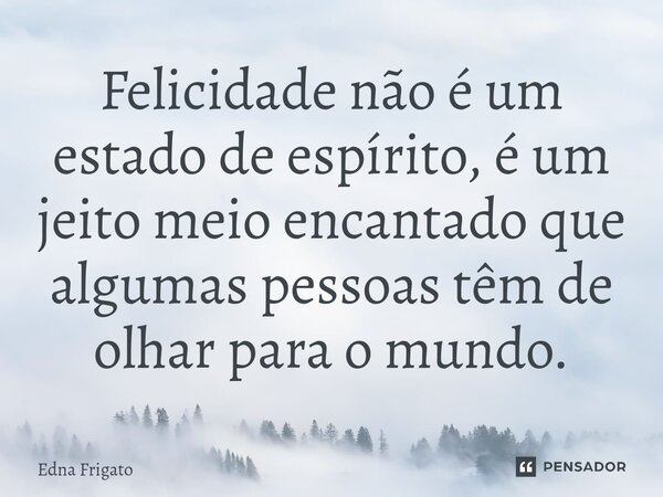⁠Felicidade não é um estado de espírito, é um jeito meio encantado que algumas pessoas têm de olhar para o mundo.... Frase de Edna Frigato.