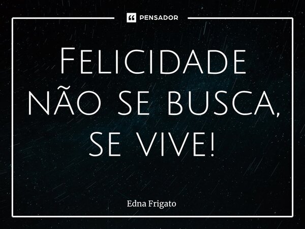 ⁠Felicidade não se busca, se vive!... Frase de Edna Frigato.