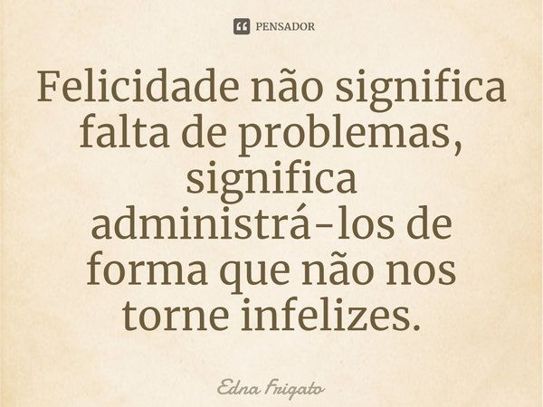 ⁠Felicidade não significa falta de problemas, significa administrá-los de forma que não nos torne infelizes.... Frase de Edna Frigato.