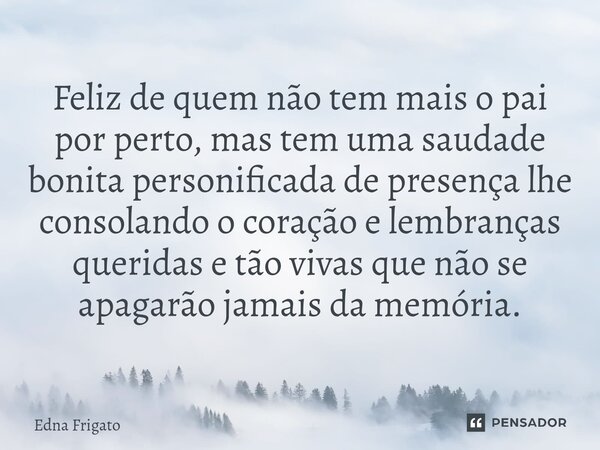 ⁠Feliz de quem não tem mais o pai por perto, mas tem uma saudade bonita personificada de presença lhe consolando o coração e lembranças queridas e tão vivas que... Frase de Edna Frigato.