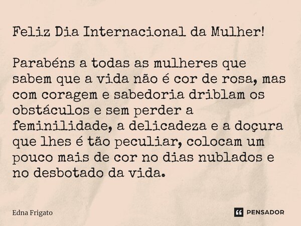 ⁠Feliz Dia Internacional da Mulher! Parabéns a todas as mulheres que sabem que a vida não é cor de rosa, mas com coragem e sabedoria driblam os obstáculos e sem... Frase de Edna Frigato.