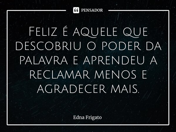 ⁠Feliz é aquele que descobriu o poder da palavra e aprendeu a reclamar menos e agradecer mais.... Frase de Edna Frigato.