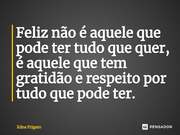⁠Feliz não é aquele que pode ter tudo que quer, é aquele que tem gratidão e respeito por tudo que pode ter.... Frase de Edna Frigato.