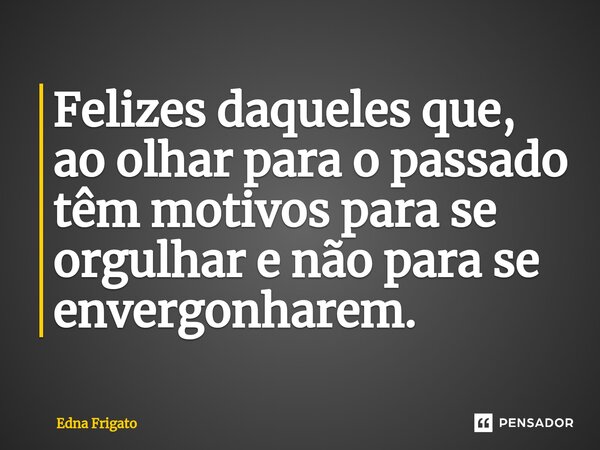 ⁠Felizes daqueles que, ao olhar para o passado têm motivos para se orgulhar e não para se envergonharem.... Frase de Edna Frigato.