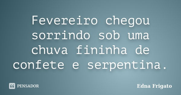 Fevereiro chegou sorrindo sob uma chuva fininha de confete e serpentina.... Frase de Edna Frigato.