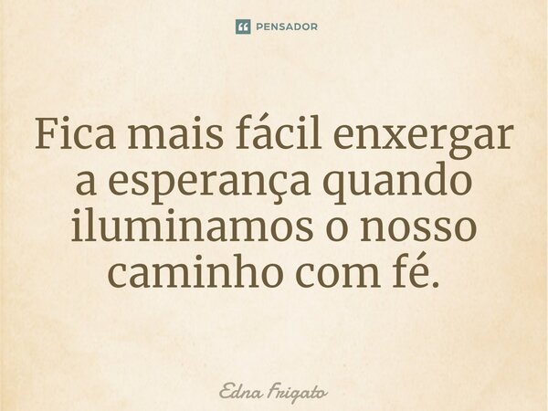⁠Fica mais fácil enxergar a esperança quando iluminamos o nosso caminho com fé.... Frase de Edna Frigato.