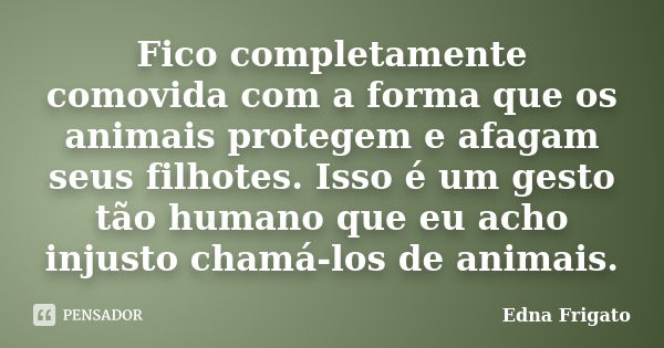 Fico completamente comovida com a forma que os animais protegem e afagam seus filhotes. Isso é um gesto tão humano que eu acho injusto chamá-los de animais.... Frase de Edna Frigato.