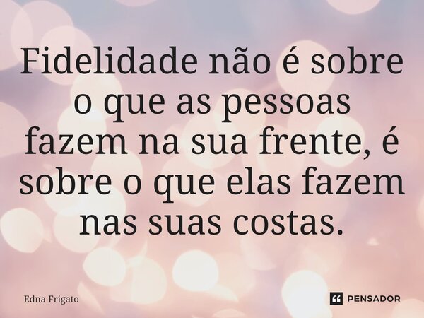 ⁠Fidelidade não é sobre o que as pessoas fazem na sua frente, é sobre o que elas fazem nas suas costas.... Frase de Edna Frigato.