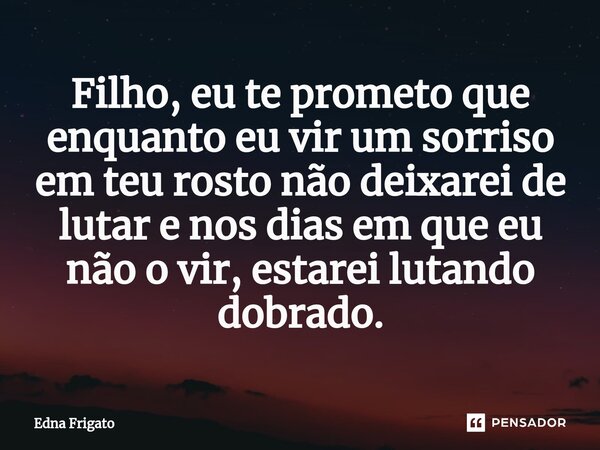 ⁠Filho, eu te prometo que enquanto eu vir um sorriso em teu rosto não deixarei de lutar e nos dias em que eu não o vir, estarei lutando dobrado.... Frase de Edna Frigato.