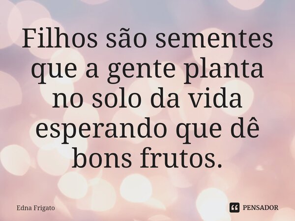 ⁠Filhos são sementes que a gente planta no solo da vida esperando que dê bons frutos.... Frase de Edna Frigato.