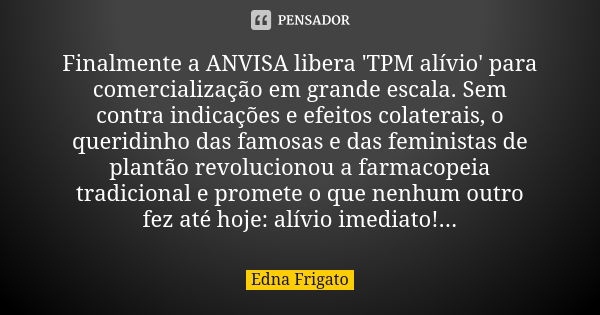 Finalmente a ANVISA libera 'TPM alívio' para comercialização em grande escala. Sem contra indicações e efeitos colaterais, o queridinho das famosas e das femini... Frase de Edna Frigato.