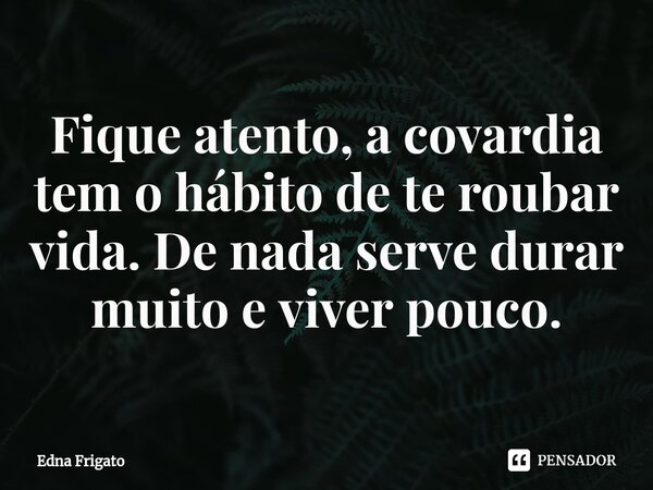 ⁠Fique atento, a covardia tem o hábito de te roubar vida. De nada serve durar muito e viver pouco.... Frase de Edna Frigato.