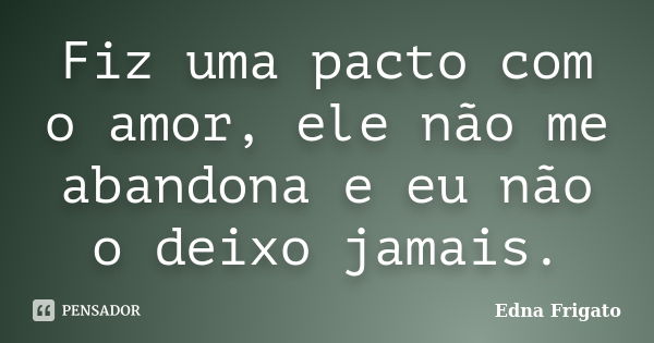 Fiz uma pacto com o amor, ele não me abandona e eu não o deixo jamais.... Frase de Edna Frigato.