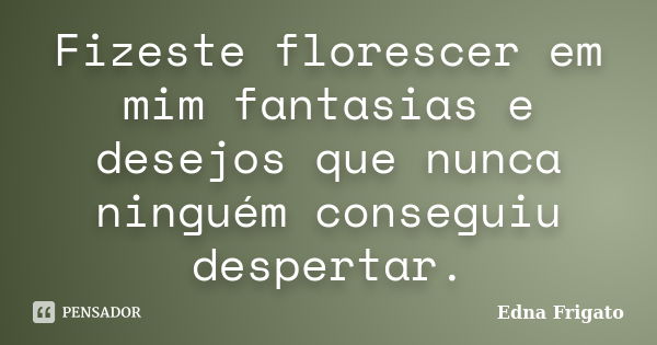 Fizeste florescer em mim fantasias e desejos que nunca ninguém conseguiu despertar.... Frase de Edna Frigato.