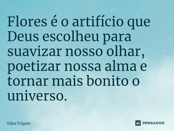 ⁠Flores é o artifício que Deus escolheu para suavizar nosso olhar, poetizar nossa alma e tornar mais bonito o universo.... Frase de Edna Frigato.