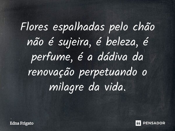 ⁠Flores espalhadas pelo chão não é sujeira, é beleza, é perfume, é a dádiva da renovação perpetuando o milagre da vida.... Frase de Edna Frigato.