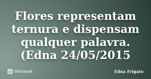 Flores representam ternura e dispensam qualquer palavra. (Edna 24/05/2015... Frase de Edna Frigato.