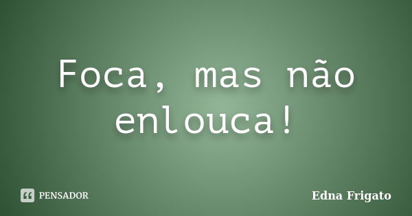 Foca, mas não enlouca!... Frase de Edna Frigato.