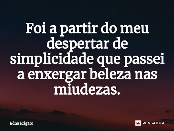 ⁠Foi a partir do meu despertar de simplicidade que passei a enxergar beleza nas miudezas.... Frase de Edna Frigato.