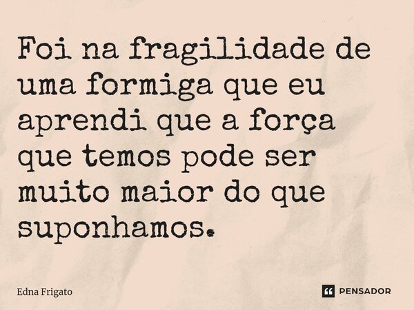 ⁠Foi na fragilidade de uma formiga que eu aprendi que a força que temos pode ser muito maior do que suponhamos.... Frase de Edna Frigato.