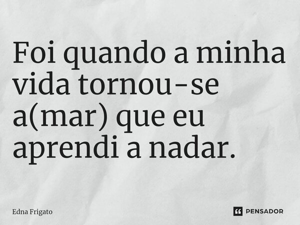 ⁠Foi quando a minha vida tornou-se a(mar) que eu aprendi a nadar.... Frase de Edna Frigato.