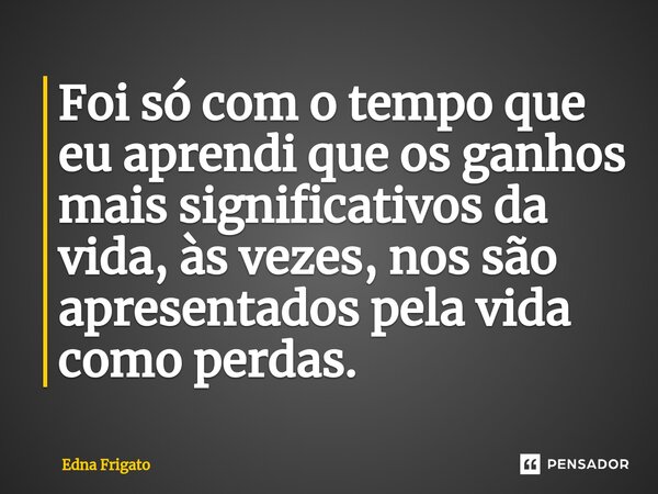 ⁠Foi só com o tempo que eu aprendi que os ganhos mais significativos da vida, às vezes, nos são apresentados pela vida como perdas.... Frase de Edna Frigato.
