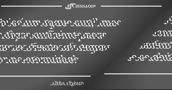 Foi só um toque sutil, mas com força suficiente para adentrar as frestas do tempo e se deitar na eternidade.... Frase de Edna Frigato.