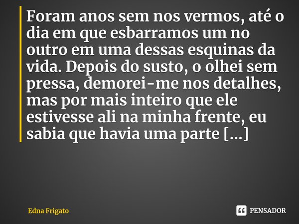 Foram anos sem nos vermos, até o dia em que esbarramos um no outro em uma dessas esquinas da vida. Depois do susto, o olhei sem pressa, demorei-me nos detalhes... Frase de Edna Frigato.