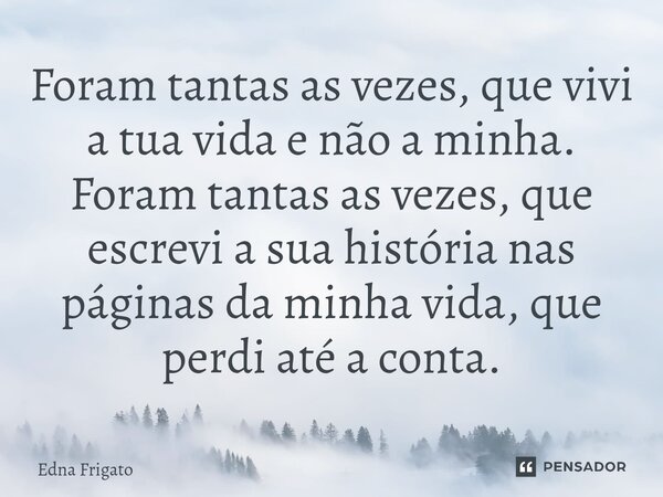 ⁠Foram tantas as vezes, que vivi a tua vida e não a minha. Foram tantas as vezes, que escrevi a sua história nas páginas da minha vida, que perdi até a conta.... Frase de Edna Frigato.