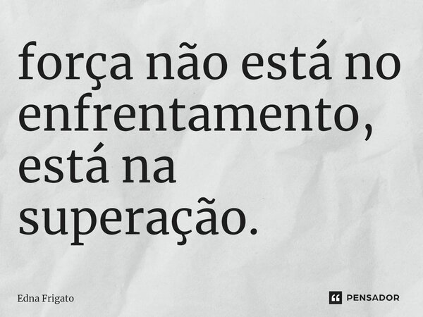 ⁠força não está no enfrentamento, está na superação.... Frase de Edna Frigato.