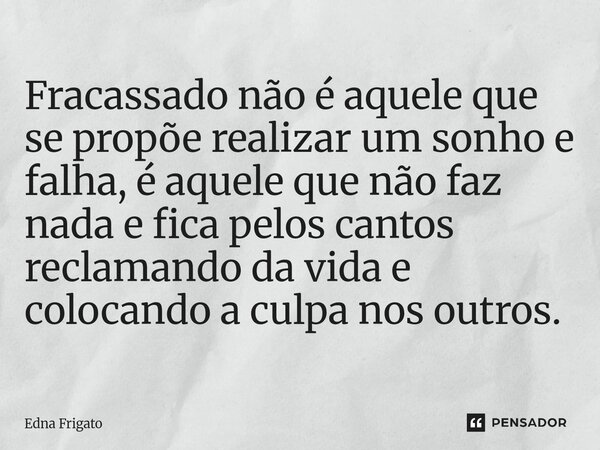 ⁠Fracassado não é aquele que se propõe realizar um sonho e falha, é aquele que não faz nada e fica pelos cantos reclamando da vida e colocando a culpa nos outro... Frase de Edna Frigato.
