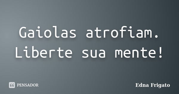 Gaiolas atrofiam. Liberte sua mente!... Frase de Edna Frigato.