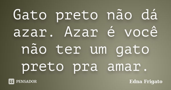 Gato preto não dá azar. Azar é você não ter um gato preto pra amar.... Frase de Edna frigato.