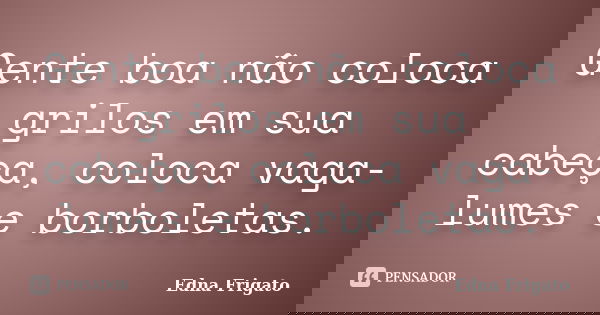 Gente boa não coloca grilos em sua cabeça, coloca vaga-lumes e borboletas.... Frase de Edna Frigato.